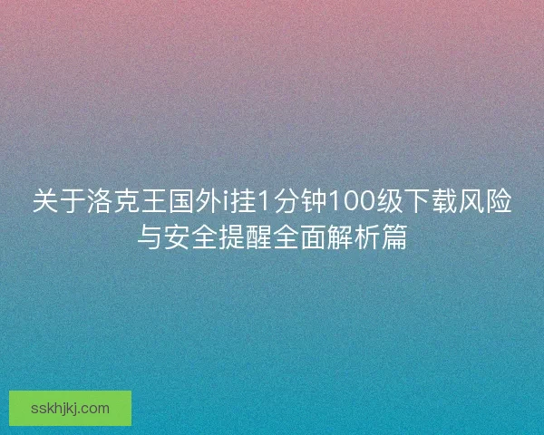 关于洛克王国外i挂1分钟100级下载风险与安全提醒全面解析篇