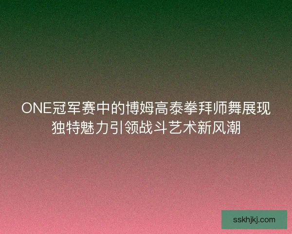 ONE冠军赛中的博姆高泰拳拜师舞展现独特魅力引领战斗艺术新风潮